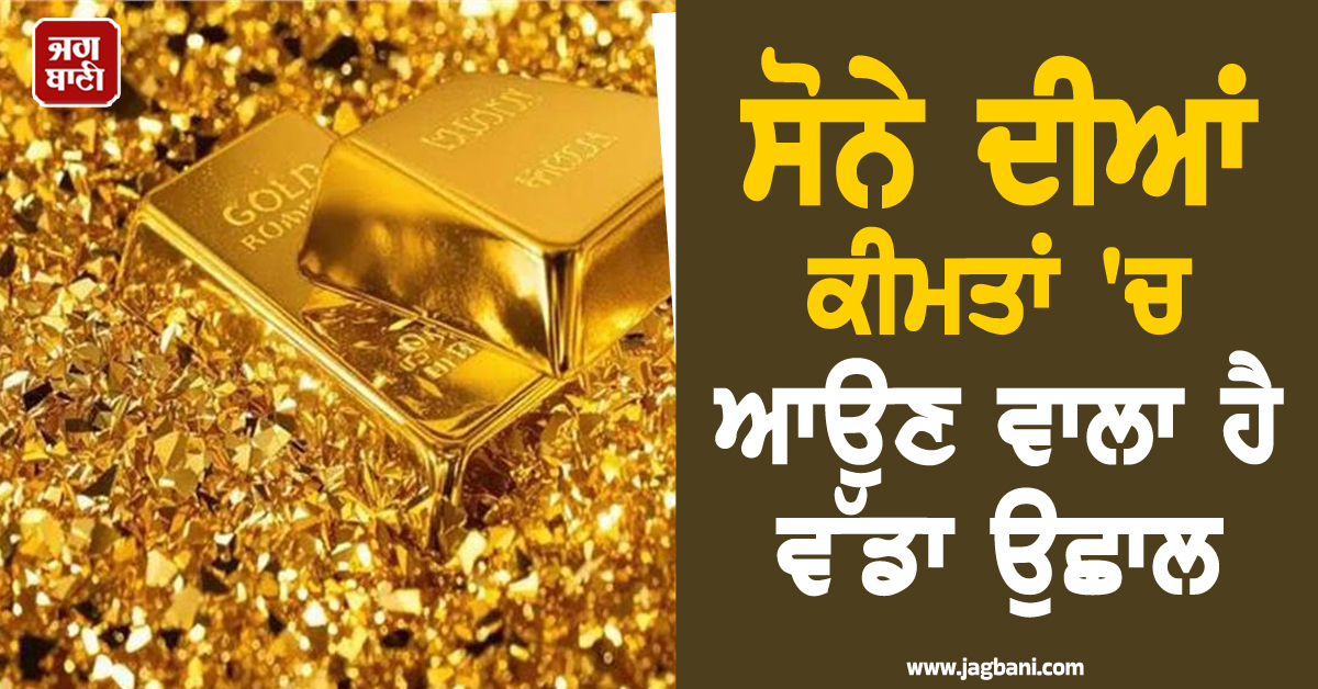 ਸੋਨੇ ਦੀਆਂ ਕੀਮਤਾਂ 'ਚ ਆਉਣ ਵਾਲਾ ਹੈ ਵੱਡਾ ਉਛਾਲ! ਮਾਹਿਰਾਂ ਨੇ ਕਰ'ਤੀ ਹੈਰਾਨ ਕਰਦੀ ਭਵਿੱਖਬਾਣੀ
