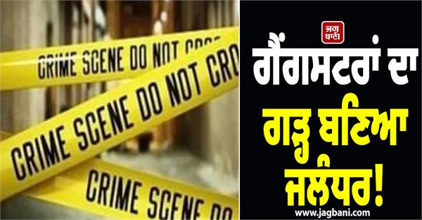 jalandhar has become a stronghold of gangsters shots fired 15 times in 6 months