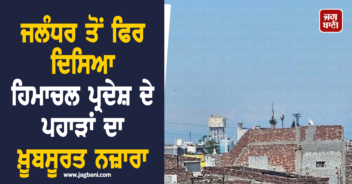 ਮੀਂਹ ਨੇ ਧੋ ਦਿੱਤਾ ਅਸਮਾਨ, ਜਲੰਧਰ ਤੋਂ ਫਿਰ ਦਿਸਿਆ ਹਿਮਾਚਲ ਪ੍ਰਦੇਸ਼ ਦੇ ਪਹਾੜਾਂ ਦਾ ਖ਼ੂਬਸੂਰਤ ਨਜ਼ਾਰਾ