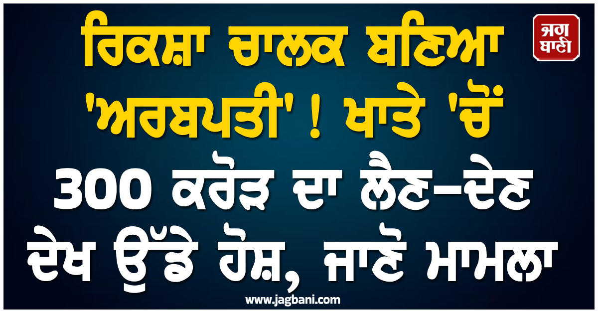 ਰਿਕਸ਼ਾ ਚਾਲਕ ਬਣਿਆ 'ਅਰਬਪਤੀ'! ਖਾਤੇ 'ਚੋਂ 300 ਕਰੋੜ ਦਾ ਲੈਣ-ਦੇਣ ਦੇਖ ਉੱਡੇ ਹੋਸ਼, ਜਾਣੋ ਮਾਮਲਾ