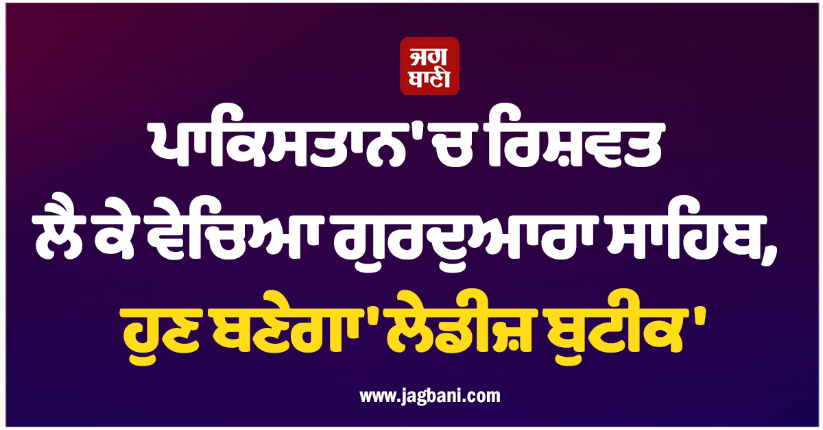 ਸ਼ਰਮਨਾਕ! ਪਾਕਿਸਤਾਨ 'ਚ ਰਿਸ਼ਵਤ ਲੈ ਕੇ ਵੇਚਿਆ ਗੁਰਦੁਆਰਾ ਸਾਹਿਬ, ਹੁਣ ਬਣੇਗਾ 'ਲੇਡੀਜ਼ ਬੁਟੀਕ'
