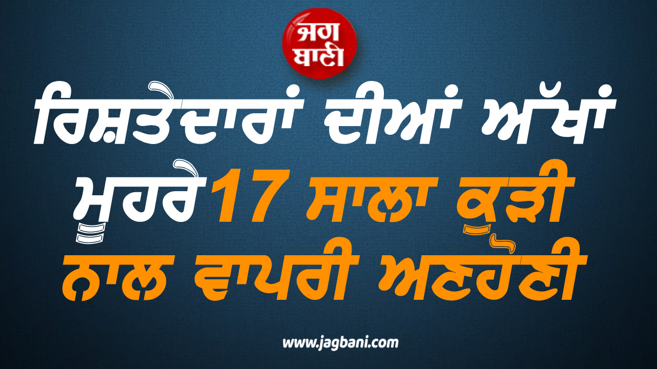 ਕਹਿਰ ਓ ਰੱਬਾ! ਰਿਸ਼ਤੇਦਾਰਾਂ ਦੀਆਂ ਅੱਖਾਂ ਮੂਹਰੇ 17 ਸਾਲਾ ਕੁੜੀ ਨਾਲ ਵਾਪਰੀ ਅਣਹੋਣੀ