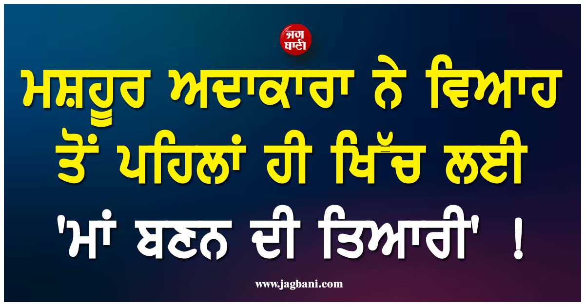ਮਸ਼ਹੂਰ ਅਦਾਕਾਰਾ ਨੇ ਵਿਆਹ ਤੋਂ ਪਹਿਲਾਂ ਹੀ ਖਿੱਚ ਲਈ 'ਮਾਂ ਬਣਨ ਦੀ ਤਿਆਰੀ' !