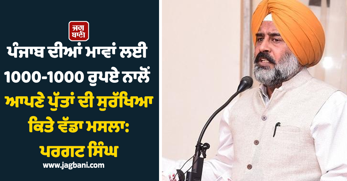 ਪੰਜਾਬ ਦੀਆਂ ਮਾਵਾਂ ਲਈ 1000-1000 ਰੁਪਏ ਨਾਲੋਂ ਆਪਣੇ ਪੁੱਤਾਂ ਦੀ ਸੁਰੱਖਿਆ ਕਿਤੇ ਵੱਡਾ ਮਸਲਾ: ਪਰਗਟ ਸਿੰਘ