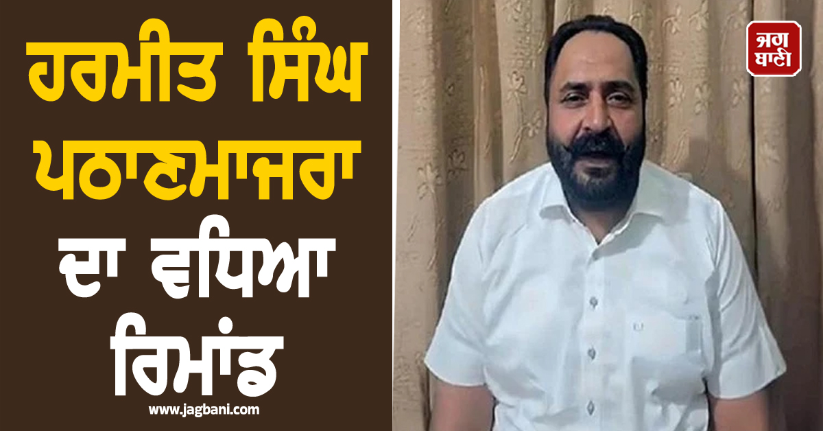 ਹਰਮੀਤ ਸਿੰਘ ਪਠਾਣਮਾਜਰਾ ਦਾ ਵਧਿਆ ਰਿਮਾਂਡ, ਜਬਰ-ਜ਼ਿਨਾਹ ਮਾਮਲੇ 'ਚ ਹੋਈ ਹੈ ਗ੍ਰਿਫ਼ਤਾਰੀ