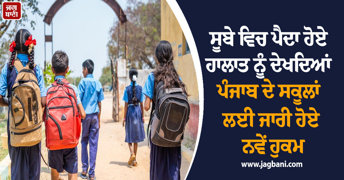ਸੂਬੇ ਵਿਚ ਪੈਦਾ ਹੋਏ ਹਾਲਾਤ ਨੂੰ ਦੇਖਦਿਆਂ ਪੰਜਾਬ ਦੇ ਸਕੂਲਾਂ ਲਈ ਜਾਰੀ ਹੋਏ ਨਵੇਂ ਹੁਕਮ