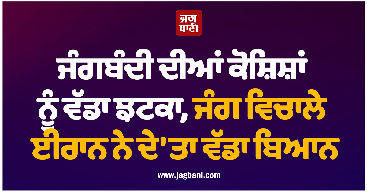 ਜੰਗਬੰਦੀ ਦੀਆਂ ਕੋਸ਼ਿਸ਼ਾਂ ਨੂੰ ਵੱਡਾ ਝਟਕਾ, ਜੰਗ ਵਿਚਾਲੇ ਈਰਾਨ ਨੇ ਦੇ 'ਤਾ ਵੱਡਾ ਬਿਆਨ