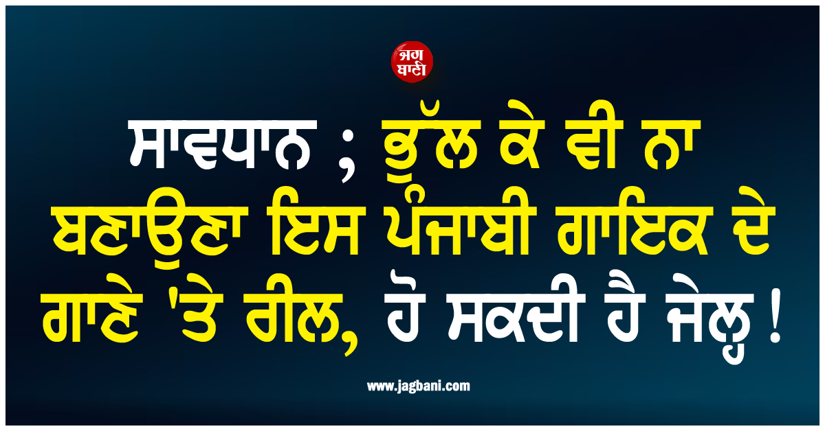 ਸਾਵਧਾਨ ; ਭੁੱਲ ਕੇ ਵੀ ਨਾ ਬਣਾਉਣਾ ਇਸ ਪੰਜਾਬੀ ਗਾਇਕ ਦੇ ਗਾਣੇ 'ਤੇ ਰੀਲ, ਹੋ ਸਕਦੀ ਹੈ ਜੇਲ੍ਹ !