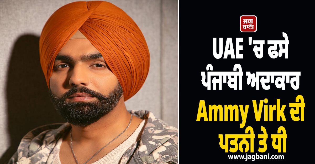 UAE ''ਚ ਫਸੇ ਪੰਜਾਬੀ ਅਦਾਕਾਰ Ammy Virk ਦੀ ਪਤਨੀ ਤੇ ਧੀ, ਪੋਸਟ ਪਾ ਕੇ ਕੀਤੀ ਅਪੀਲ