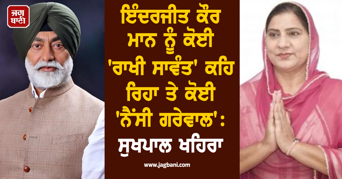ਇੰਦਰਜੀਤ ਕੌਰ ਮਾਨ ਨੂੰ ਕੋਈ 'ਰਾਖੀ ਸਾਵੰਤ' ਕਹਿ ਰਿਹਾ ਤੇ ਕੋਈ 'ਨੈਂਸੀ ਗਰੇਵਾਲ': ਸੁਖਪਾਲ ਖਹਿਰਾ