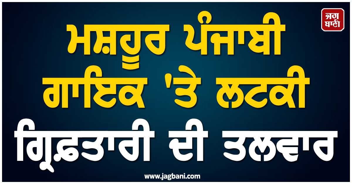 ਮਸ਼ਹੂਰ ਪੰਜਾਬੀ ਗਾਇਕ ''ਤੇ ਲਟਕੀ ਗ੍ਰਿਫ਼ਤਾਰੀ ਦੀ ਤਲਵਾਰ, ਮਹਿਲਾ ਕਮਿਸ਼ਨ ਨੇ ਦੇ ''ਤਾ ਆਖਰੀ ਅਲਟੀਮੇਟਮ !