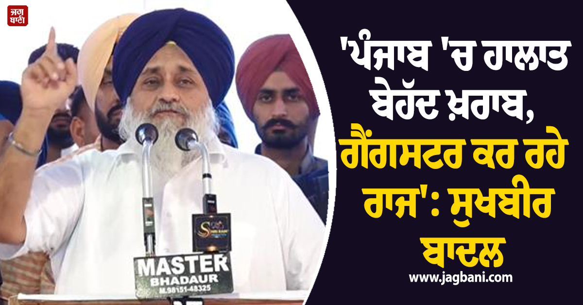 'ਪੰਜਾਬ 'ਚ ਹਾਲਾਤ ਬੇਹੱਦ ਖ਼ਰਾਬ, ਗੈਂਗਸਟਰ ਕਰ ਰਹੇ ਰਾਜ': ਸੁਖਬੀਰ ਬਾਦਲ