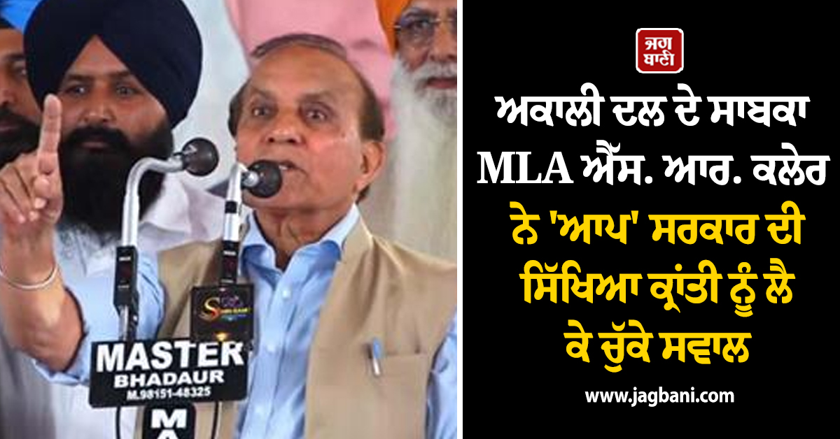 ਅਕਾਲੀ ਦਲ ਦੇ ਸਾਬਕਾ MLA ਐੱਸ. ਆਰ. ਕਲੇਰ ਨੇ 'ਆਪ' ਸਰਕਾਰ ਦੀ ਸਿੱਖਿਆ ਕ੍ਰਾਂਤੀ ਨੂੰ ਲੈ ਕੇ ਚੁੱਕੇ ਸਵਾਲ