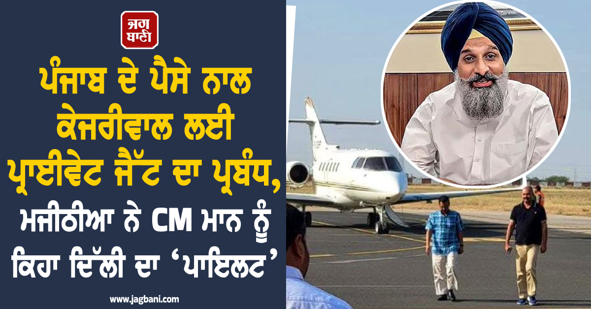 ਪੰਜਾਬ ਦੇ ਪੈਸੇ ਨਾਲ ਕੇਜਰੀਵਾਲ ਲਈ ਪ੍ਰਾਈਵੇਟ ਜੈੱਟ ਦਾ ਪ੍ਰਬੰਧ, ਮਜੀਠੀਆ ਨੇ CM ਮਾਨ ਨੂੰ ਕਿਹਾ ਦਿੱਲੀ ਦਾ ‘ਪਾਇਲਟ’