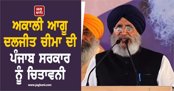 akali leader daljit cheema s warning to the punjab government