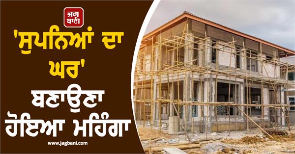 building a house has become expensive jump in prices of construction materials 