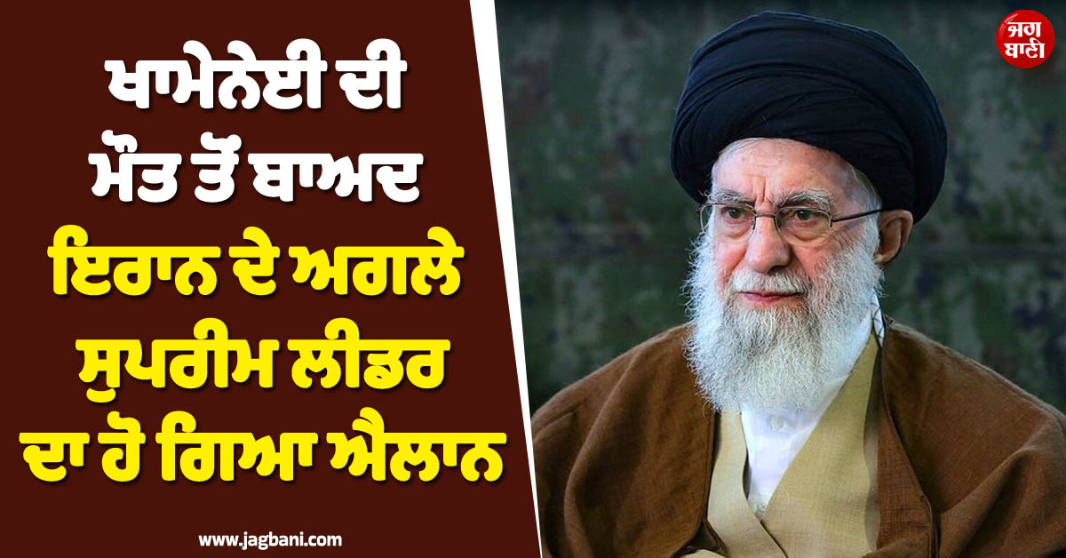 ਵੱਡੀ ਖ਼ਬਰ ; ਖਾਮੇਨੇਈ ਦੀ ਮੌਤ ਤੋਂ ਬਾਅਦ ਇਰਾਨ ਦੇ ਅਗਲੇ ਸੁਪਰੀਮ ਲੀਡਰ ਦਾ ਹੋ ਗਿਆ ਐਲਾਨ