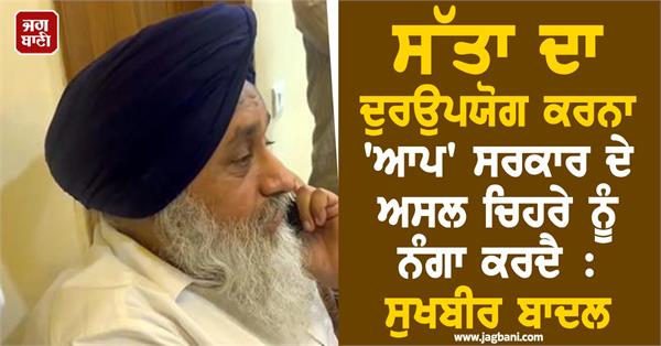 misuse of power exposes the real face of aap government sukhbir badal