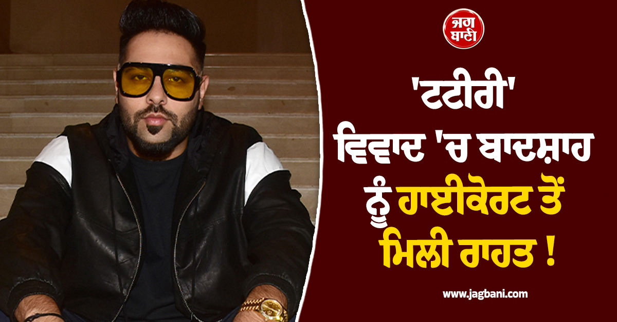 ਵੱਡੀ ਖ਼ਬਰ: 'ਟਟੀਰੀ' ਵਿਵਾਦ 'ਚ ਬਾਦਸ਼ਾਹ ਨੂੰ ਹਾਈਕੋਰਟ ਤੋਂ ਮਿਲੀ ਰਾਹਤ !