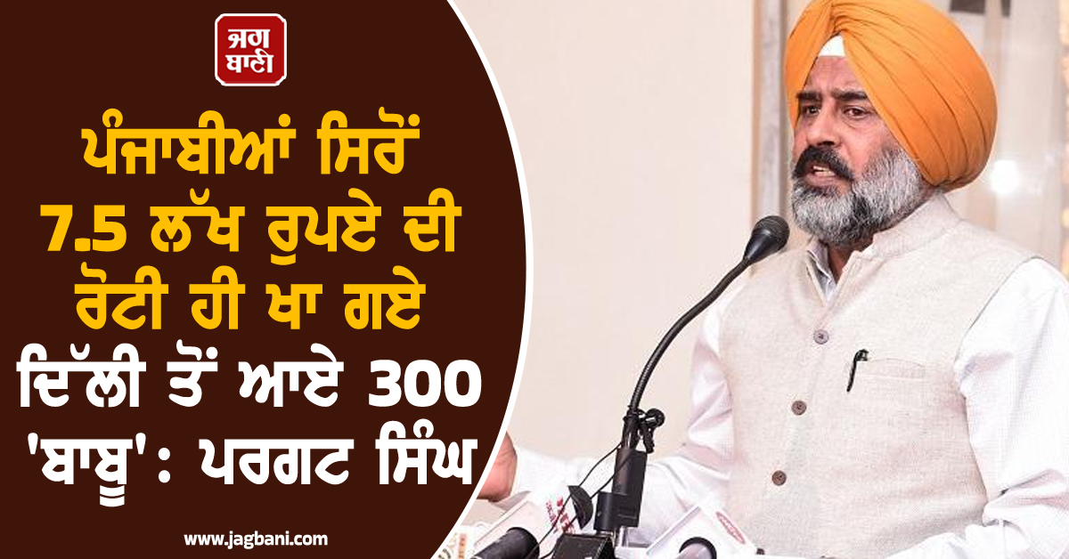 ਪੰਜਾਬੀਆਂ ਸਿਰੋਂ 7.5 ਲੱਖ ਰੁਪਏ ਦੀ ਰੋਟੀ ਹੀ ਖਾ ਗਏ ਦਿੱਲੀ ਤੋਂ ਆਏ 300 ''ਬਾਬੂ'': ਪਰਗਟ ਸਿੰਘ