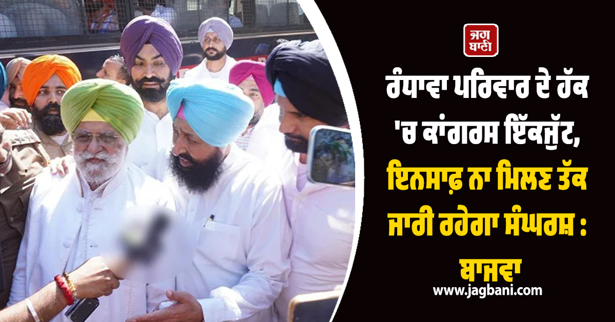 ਰੰਧਾਵਾ ਪਰਿਵਾਰ ਦੇ ਹੱਕ 'ਚ ਕਾਂਗਰਸ ਇੱਕਜੁੱਟ, ਇਨਸਾਫ਼ ਨਾ ਮਿਲਣ ਤੱਕ ਜਾਰੀ ਰਹੇਗਾ ਸੰਘਰਸ਼ : ਬਾਜਵਾ