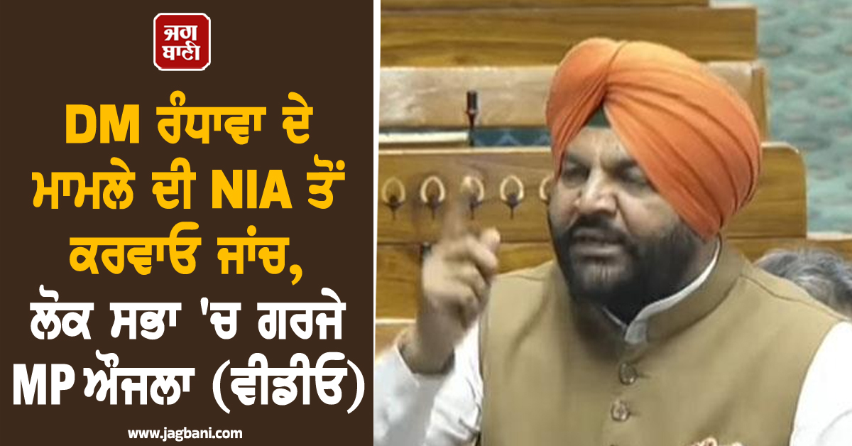 DM ਰੰਧਾਵਾ ਦੇ ਮਾਮਲੇ ਦੀ NIA ਤੋਂ ਕਰਵਾਓ ਜਾਂਚ, ਲੋਕ ਸਭਾ 'ਚ ਗਰਜੇ MP ਔਜਲਾ (ਵੀਡੀਓ)