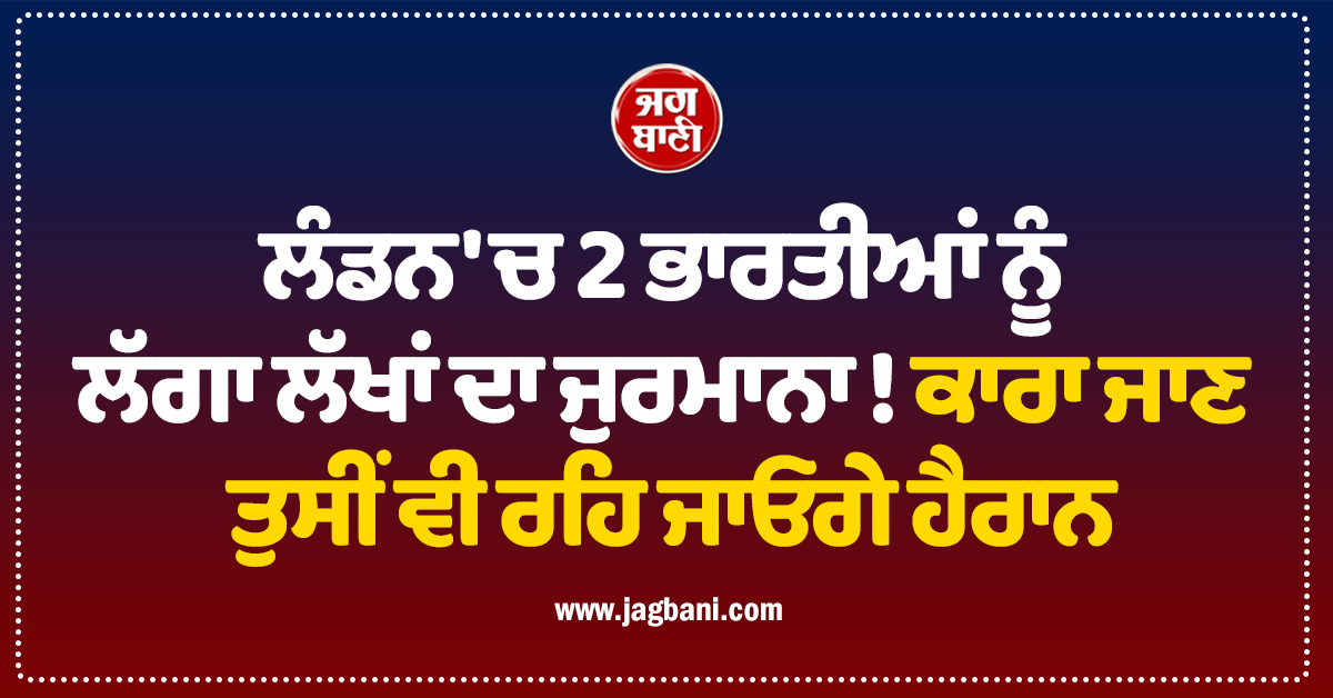 ਲੰਡਨ 'ਚ 2 ਭਾਰਤੀਆਂ ਨੂੰ ਲੱਗਾ ਲੱਖਾਂ ਦਾ ਜੁਰਮਾਨਾ ! ਕਾਰਾ ਜਾਣ ਤੁਸੀਂ ਵੀ ਰਹਿ ਜਾਓਗੇ ਹੈਰਾਨ