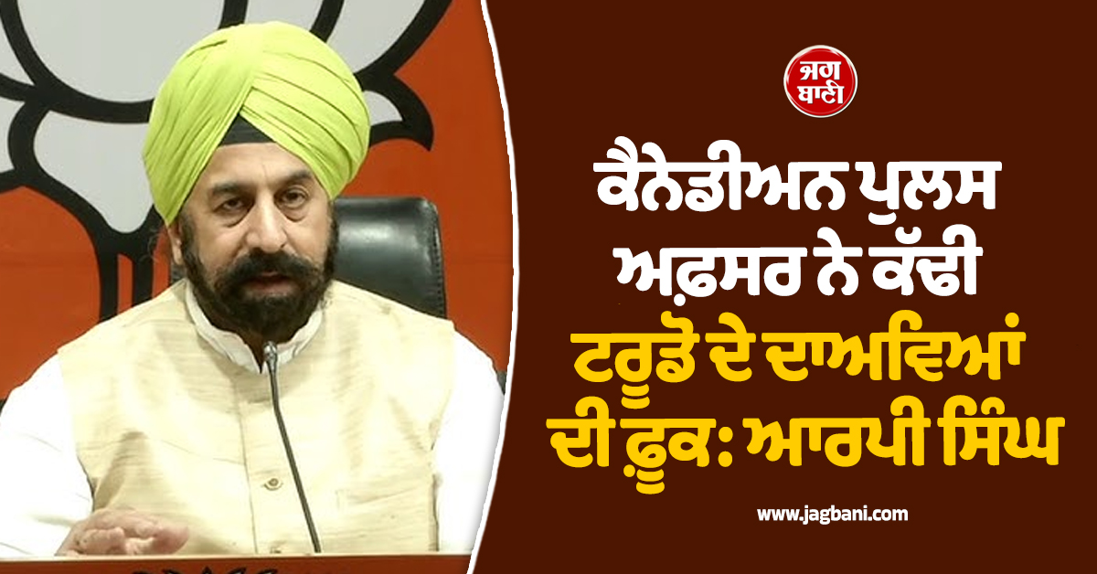 ਕੈਨੇਡੀਅਨ ਪੁਲਸ ਅਫ਼ਸਰ ਨੇ ਕੱਢੀ ਟਰੂਡੋ ਦੇ ਦਾਅਵਿਆਂ ਦੀ ਫ਼ੂਕ, ਭਾਰਤ ਖ਼ਿਲਾਫ਼ ਲੱਗੇ ਦੋਸ਼ ਬੇਬੁਨਿਆਦ: ਆਰਪੀ ਸਿੰਘ