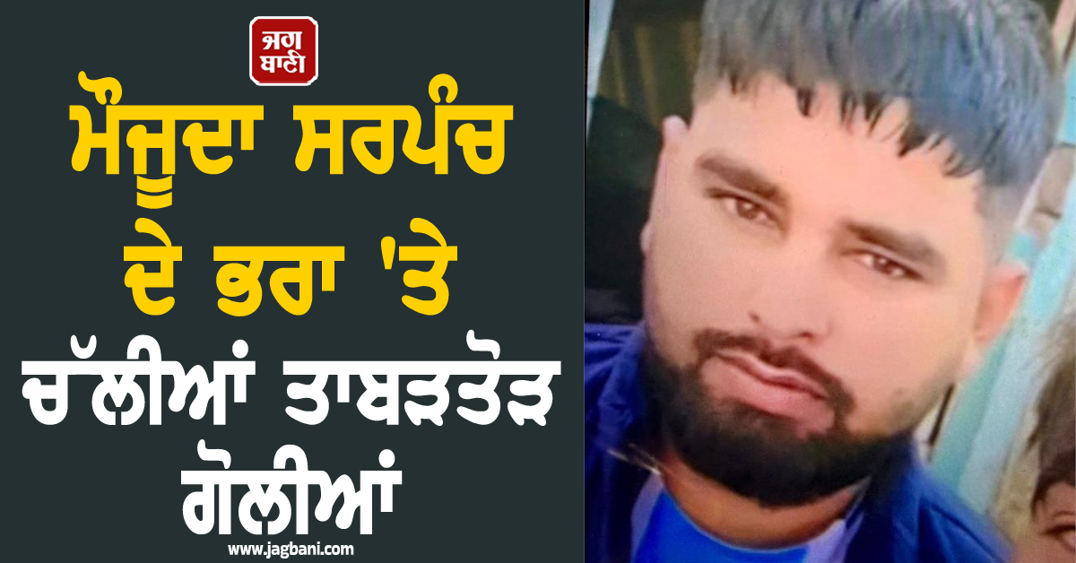 ਵੱਡੀ ਵਾਰਦਾਤ ਨਾਲ ਕੰਬਿਆ ਪੰਜਾਬ, ਮੌਜੂਦਾ ਸਰਪੰਚ ਦੇ ਭਰਾ 'ਤੇ ਚੱਲੀਆਂ ਤਾਬੜਤੋੜ ਗੋਲੀਆਂ