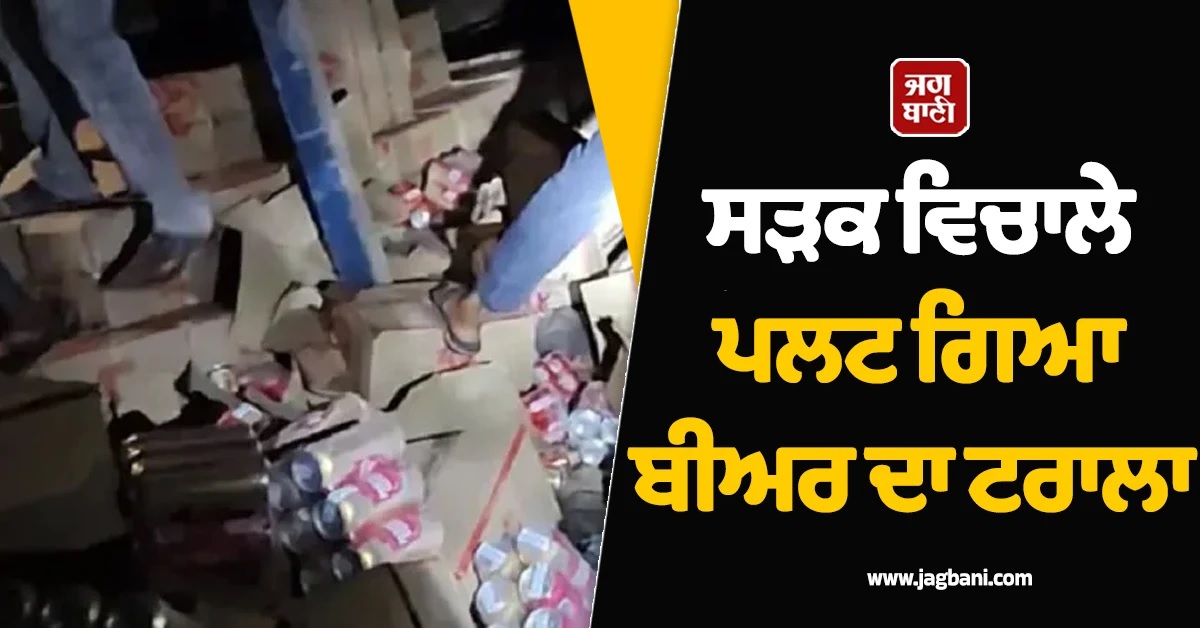ਸੜਕ ਵਿਚਾਲੇ ਪਲਟ ਗਿਆ ਬੀਅਰ ਦਾ ਟਰਾਲਾ! ਲੋਕਾਂ ਨੇ ਮਚਾਈ ਲੁੱਟ, ਸੱਦਣੀ ਪੈ ਗਈ ਫੋਰਸ