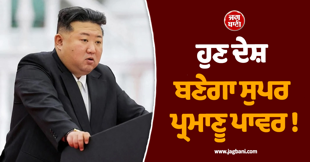 ਹੁਣ ਦੇਸ਼ ਬਣੇਗਾ ਸੁਪਰ ਪ੍ਰਮਾਣੂ ਪਾਵਰ ! ਕਿਮ ਜੋਂਗ ਉਨ ਦਾ ਵੱਡਾ ਐਲਾਨ