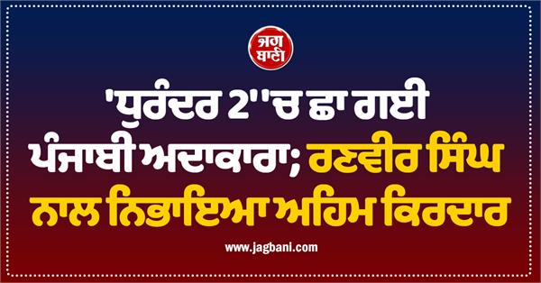 punjabi actress shines in   dhurandar 2    plays an important role with ranveer