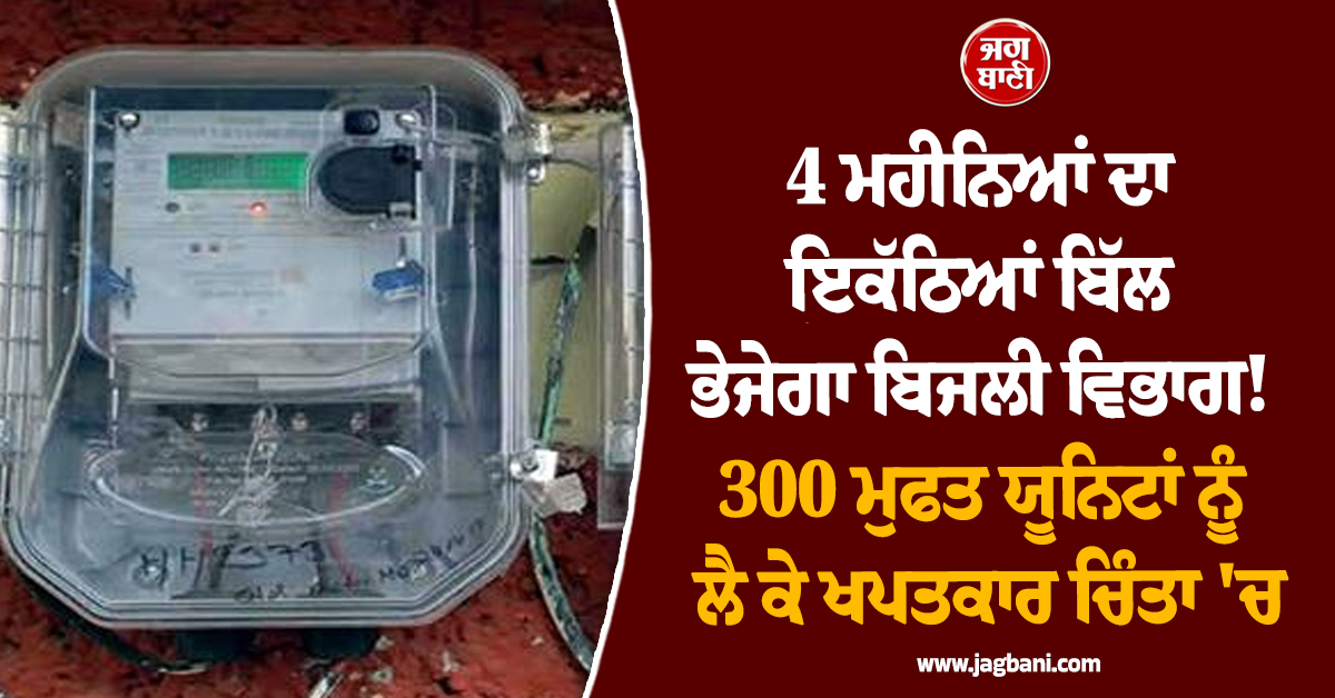 4 ਮਹੀਨਿਆਂ ਦਾ ਇਕੱਠਿਆਂ ਬਿੱਲ ਭੇਜੇਗਾ ਬਿਜਲੀ ਵਿਭਾਗ! 300 ਮੁਫਤ ਯੂਨਿਟਾਂ ਨੂੰ ਲੈ ਕੇ ਖਪਤਕਾਰ ਚਿੰਤਾ 'ਚ