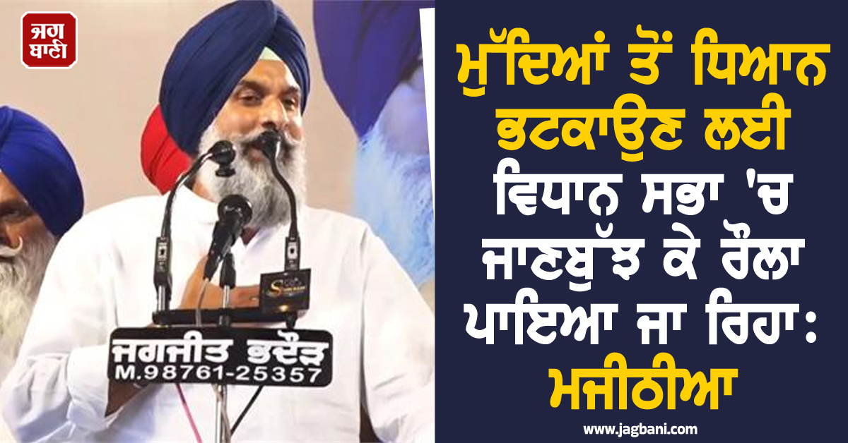 ਮੁੱਦਿਆਂ ਤੋਂ ਧਿਆਨ ਭਟਕਾਉਣ ਲਈ ਵਿਧਾਨ ਸਭਾ 'ਚ ਜਾਣਬੁੱਝ ਕੇ ਰੌਲਾ ਪਾਇਆ ਜਾ ਰਿਹਾ: ਮਜੀਠੀਆ