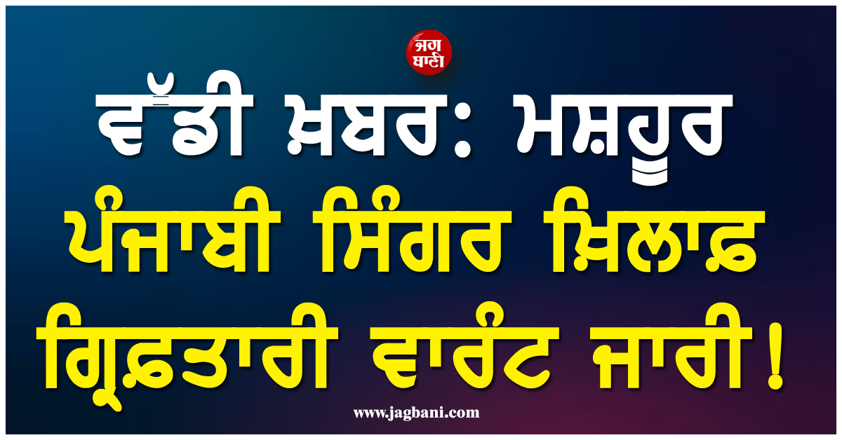 ਵੱਡੀ ਖ਼ਬਰ: ਮਸ਼ਹੂਰ ਪੰਜਾਬੀ ਸਿੰਗਰ ਖ਼ਿਲਾਫ਼ ਗ੍ਰਿਫ਼ਤਾਰੀ ਵਾਰੰਟ ਜਾਰੀ !