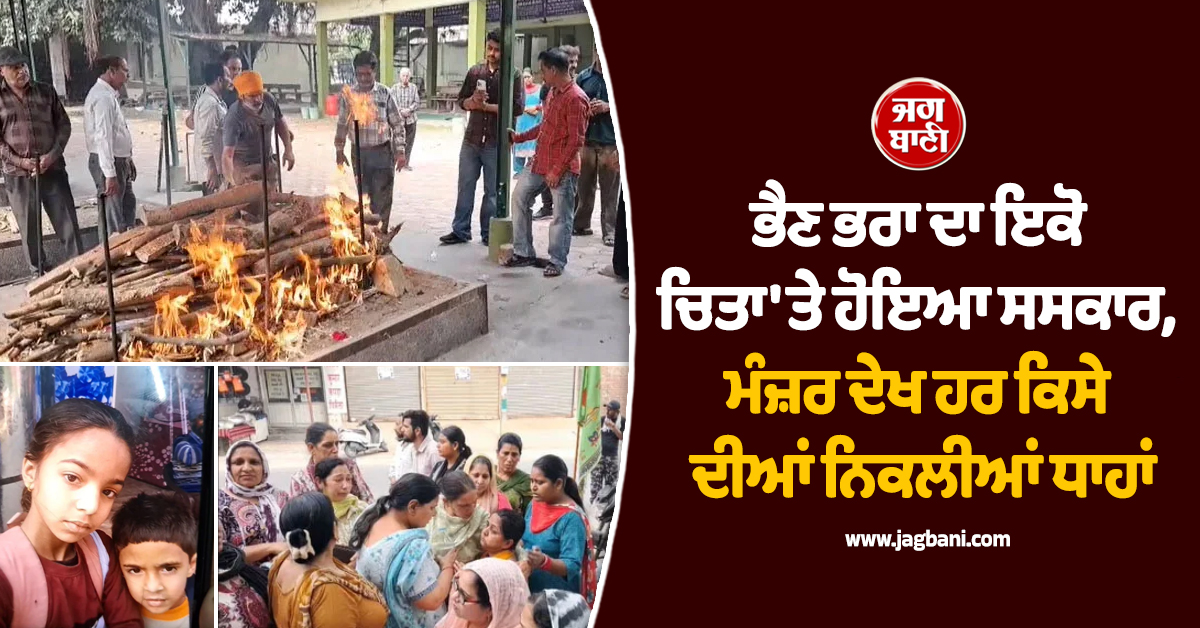 PUNJAB: ਭੈਣ ਭਰਾ ਦਾ ਇਕੋ ਚਿਤਾ 'ਤੇ ਹੋਇਆ ਸਸਕਾਰ, ਮੰਜ਼ਰ ਦੇਖ ਹਰ ਕਿਸੇ ਦੀਆਂ ਨਿਕਲੀਆਂ ਧਾਹਾਂ