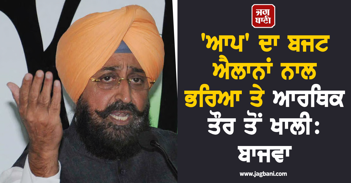 ''ਆਪ'' ਦਾ ਬਜਟ ਐਲਾਨਾਂ ਨਾਲ ਭਰਿਆ ਤੇ ਆਰਥਿਕ ਤੌਰ ਤੋਂ ਖਾਲੀ: ਬਾਜਵਾ