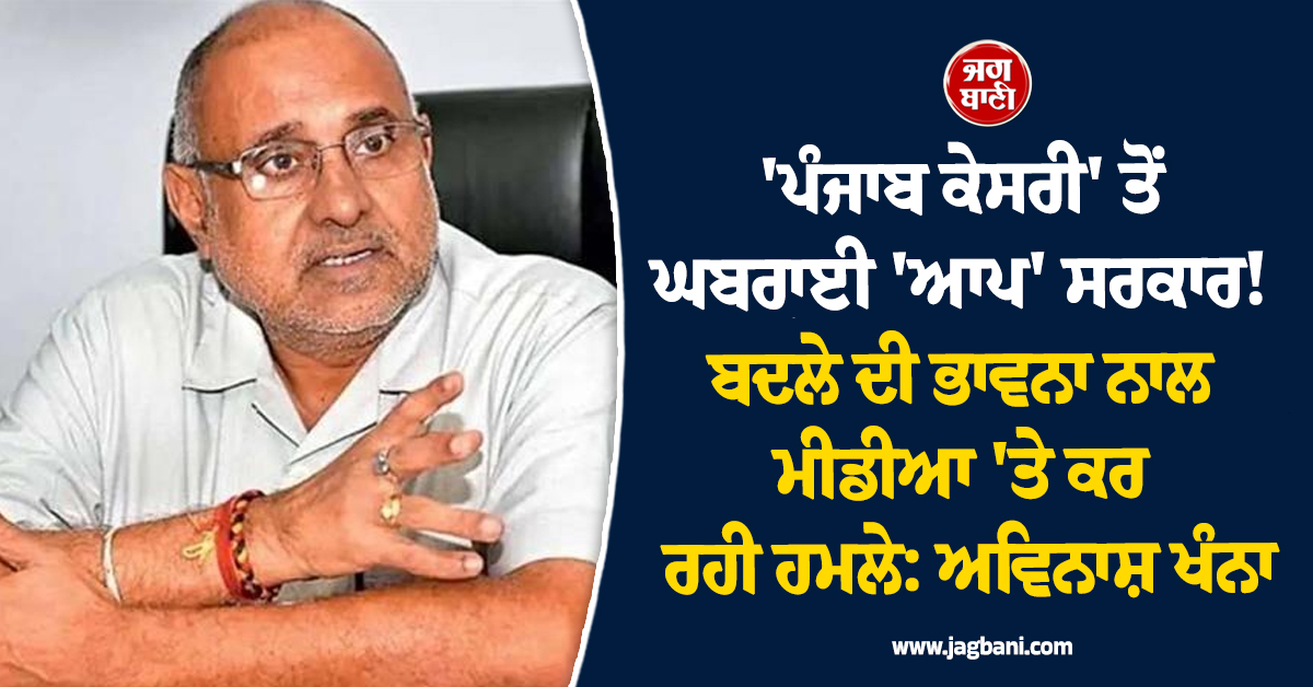 'ਪੰਜਾਬ ਕੇਸਰੀ' ਤੋਂ ਘਬਰਾਈ 'ਆਪ' ਸਰਕਾਰ! ਬਦਲੇ ਦੀ ਭਾਵਨਾ ਨਾਲ ਮੀਡੀਆ 'ਤੇ ਕਰ ਰਹੀ ਹਮਲੇ: ਅਵਿਨਾਸ਼ ਖੰਨਾ