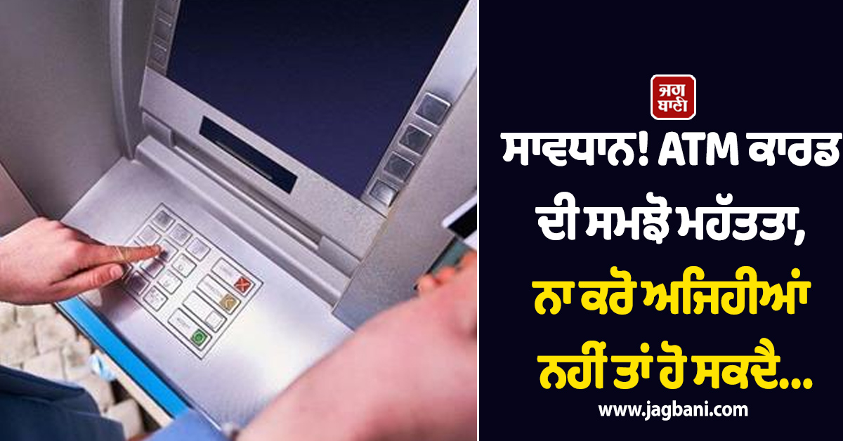 ਸਾਵਧਾਨ! ATM ਕਾਰਡ ਦੀ ਸਮਝੋ ਮਹੱਤਤਾ, ਨਾ ਕਰੋ ਅਜਿਹੀਆਂ ਗਲਤੀਆਂ ਨਹੀਂ ਤਾਂ ਹੋ ਸਕਦੈ...