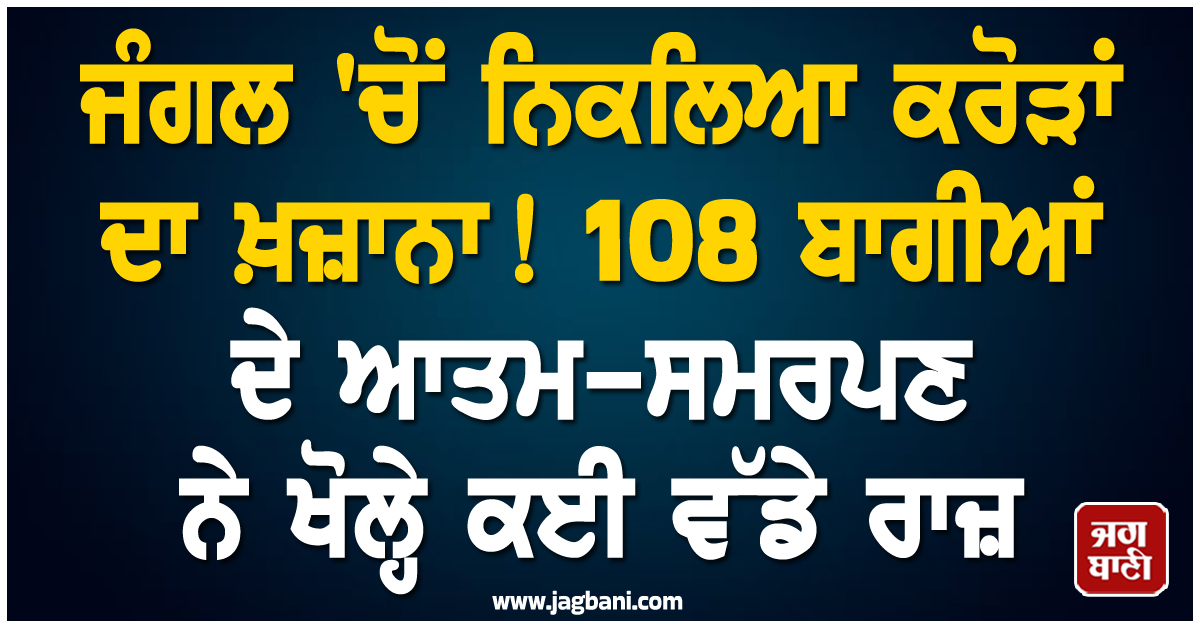 ਜੰਗਲ ''ਚੋਂ ਨਿਕਲਿਆ ਕਰੋੜਾਂ ਦਾ ਖ਼ਜ਼ਾਨਾ! 108 ਬਾਗੀਆਂ ਦੇ ਆਤਮ-ਸਮਰਪਣ ਨੇ ਖੋਲ੍ਹੇ ਕਈ ਵੱਡੇ ਰਾਜ਼