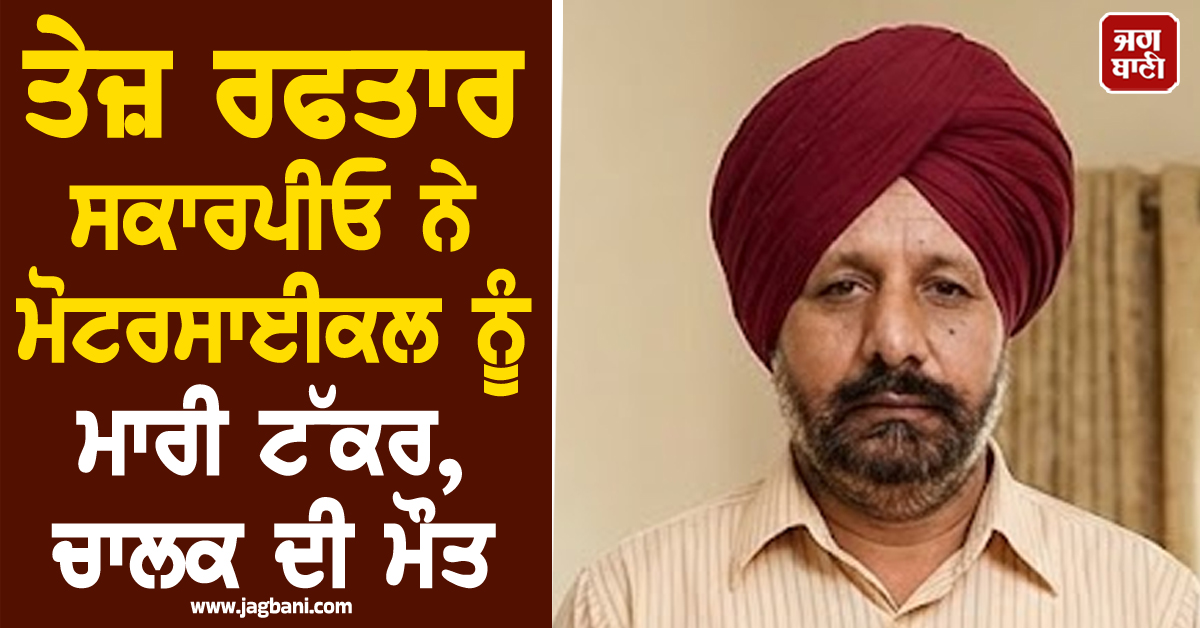 ਤੇਜ਼ ਰਫਤਾਰ ਸਕਾਰਪੀਓ ਨੇ ਮੋਟਰਸਾਈਕਲ ਨੂੰ ਮਾਰੀ ਟੱਕਰ, ਚਾਲਕ ਦੀ ਮੌਤ