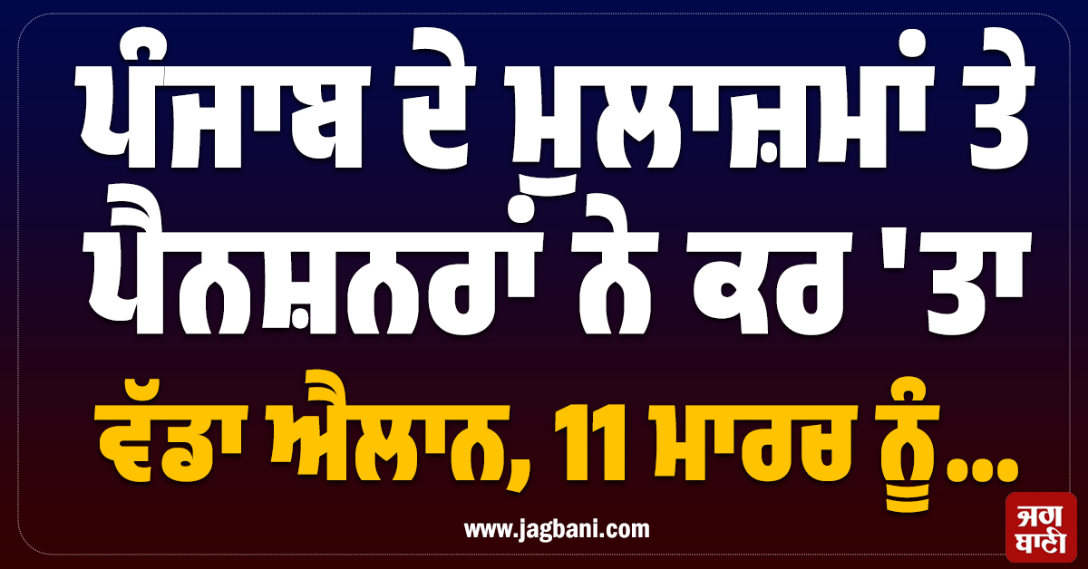 ਪੰਜਾਬ ਦੇ ਮੁਲਾਜ਼ਮਾਂ ਤੇ ਪੈਨਸ਼ਨਰਾਂ ਨੇ ਕਰ 'ਤਾ ਵੱਡਾ ਐਲਾਨ, 11 ਮਾਰਚ ਨੂੰ...