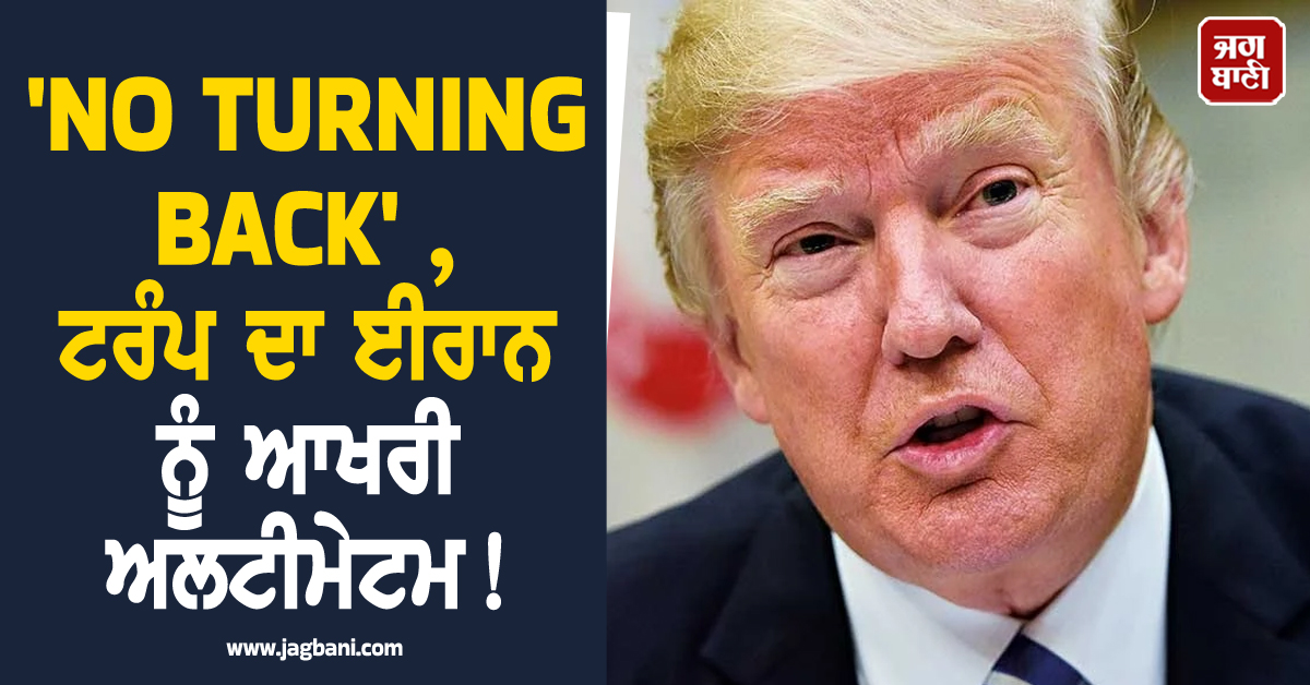 'NO TURNING BACK' , ਟਰੰਪ ਦਾ ਈਰਾਨ ਨੂੰ ਆਖਰੀ ਅਲਟੀਮੇਟਮ!
