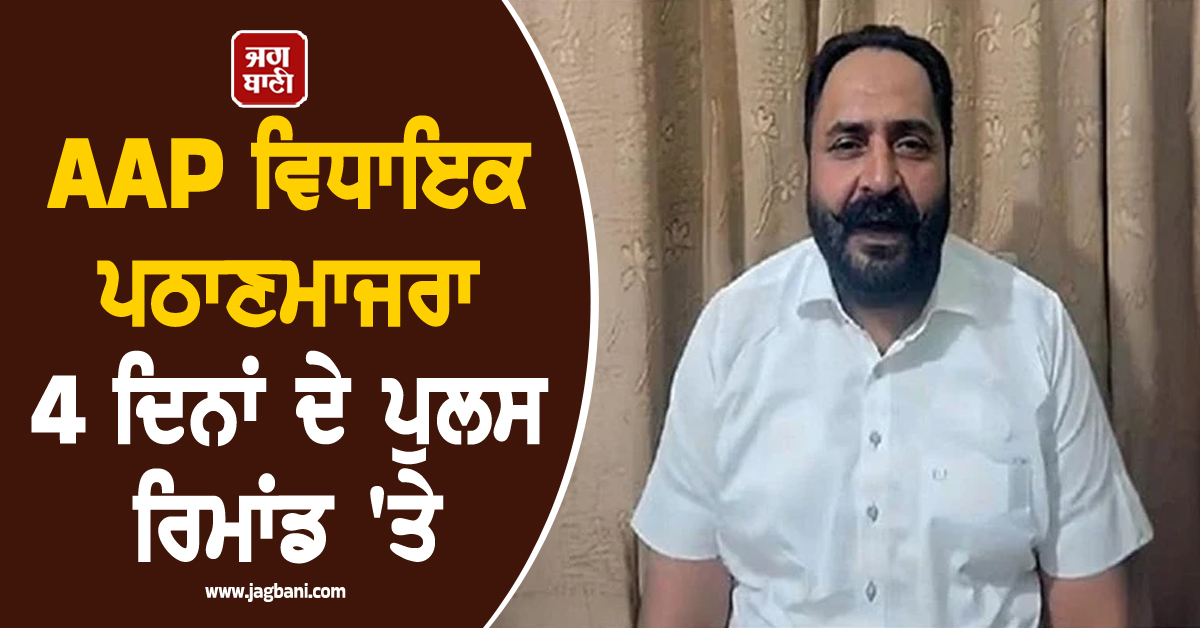AAP ਵਿਧਾਇਕ ਪਠਾਣਮਾਜਰਾ 4 ਦਿਨਾਂ ਦੇ ਪੁਲਸ ਰਿਮਾਂਡ 'ਤੇ, ਪਟਿਆਲਾ ਪੁਲਸ ਨੇ ਅਦਾਲਤ 'ਚ ਕੀਤਾ ਸੀ ਪੇਸ਼