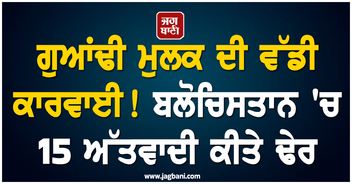 ਗੁਆਂਢੀ ਮੁਲਕ ਦੀ ਵੱਡੀ ਕਾਰਵਾਈ ! ਬਲੋਚਿਸਤਾਨ 'ਚ 15 ਅੱਤਵਾਦੀ ਕੀਤੇ ਢੇਰ