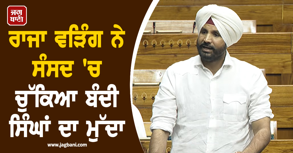 ਰਾਜਾ ਵੜਿੰਗ ਨੇ ਸੰਸਦ 'ਚ ਚੁੱਕਿਆ ਬੰਦੀ ਸਿੰਘਾਂ ਦਾ ਮੁੱਦਾ, ਤੁਰੰਤ ਰਿਹਾਈ ਦੀ ਕੀਤੀ ਮੰਗ