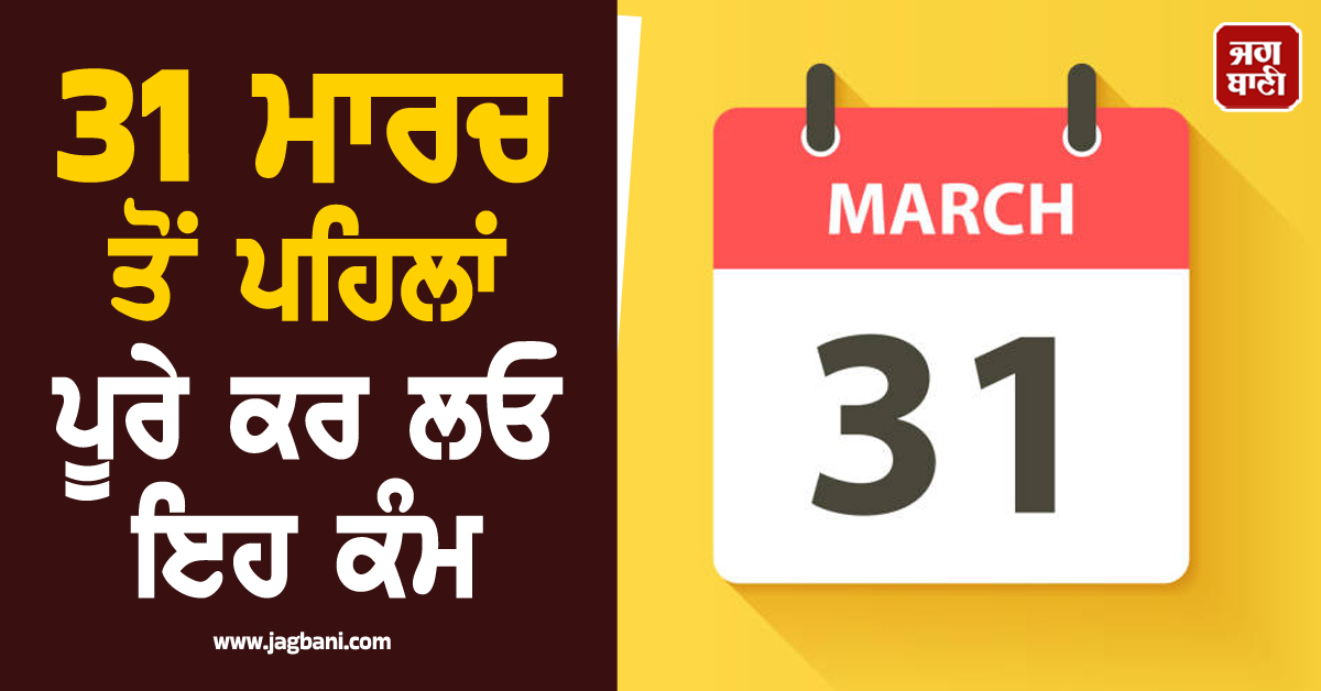 31 ਮਾਰਚ ਤੋਂ ਪਹਿਲਾਂ ਪੂਰੇ ਕਰ ਲਓ ਇਹ ਕੰਮ, ਨਹੀਂ ਤਾਂ ਪੈਨਲਟੀ ਸਮੇਤ ਲੱਗੇਗਾ ਭਾਰੀ ਟੈਕਸ