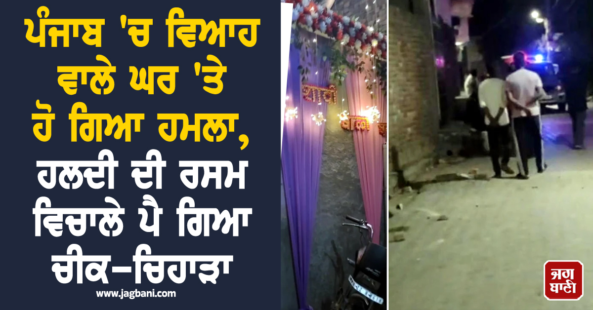 ਪੰਜਾਬ ''ਚ ਵਿਆਹ ਵਾਲੇ ਘਰ ''ਤੇ ਹੋ ਗਿਆ ਹਮਲਾ, ਹਲਦੀ ਦੀ ਰਸਮ ਵਿਚਾਲੇ ਪੈ ਗਿਆ ਚੀਕ-ਚਿਹਾੜਾ