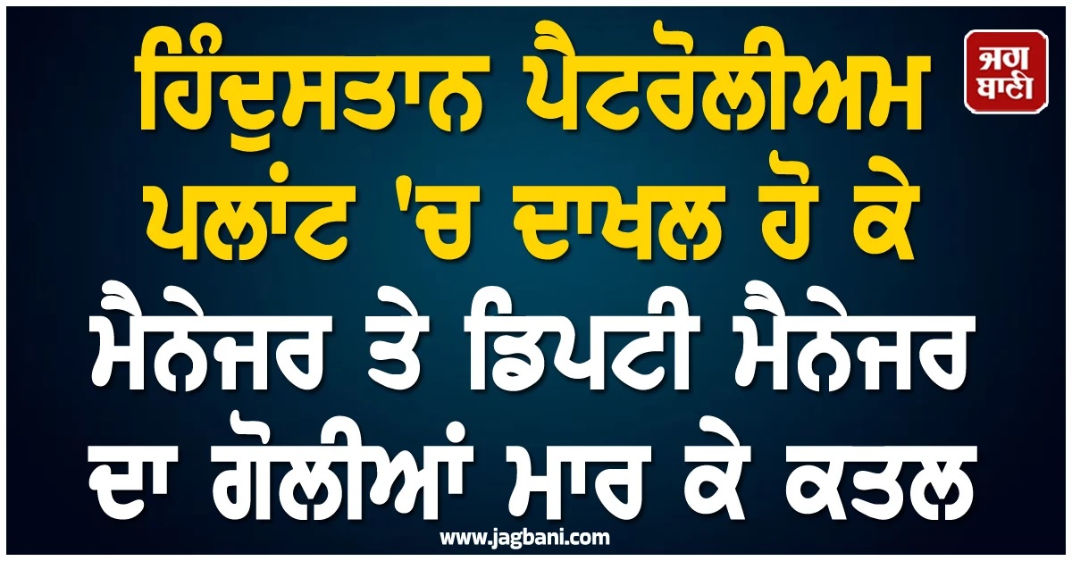 ਹਿੰਦੁਸਤਾਨ ਪੈਟਰੋਲੀਅਮ ਪਲਾਂਟ 'ਚ ਦਾਖਲ ਹੋ ਕੇ ਮੈਨੇਜਰ ਤੇ ਡਿਪਟੀ ਮੈਨੇਜਰ ਦਾ ਗੋਲੀਆਂ ਮਾਰ ਕੇ ਕਤਲ