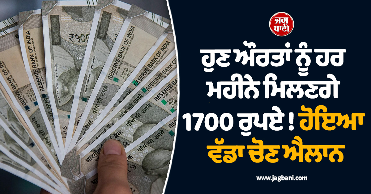 ਹੁਣ ਔਰਤਾਂ ਨੂੰ ਹਰ ਮਹੀਨੇ ਮਿਲਣਗੇ 1700 ਰੁਪਏ ! ਹੋਇਆ ਵੱਡਾ ਚੋਣ ਐਲਾਨ